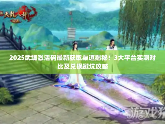 2025武魂激活码最新获取渠道揭秘!3大平台实测对比及兑换避坑攻略 2025武魂激活码最新获取渠道揭秘!3大平台实测对比及兑换避坑攻略