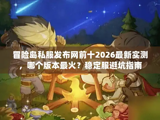 冒险岛私服发布网前十2026最新实测，哪个版本最火？稳定服避坑指南