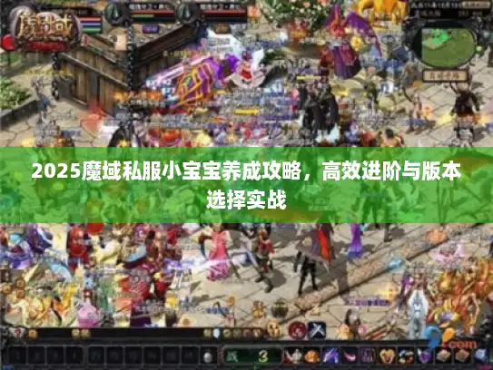 2025魔域私服小宝宝养成攻略，高效进阶与版本选择实战