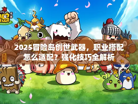 2025冒险岛创世武器,职业搭配怎么适配?强化技巧全解析 2025冒险岛创世武器,职业搭配怎么适配?强化技巧全解析