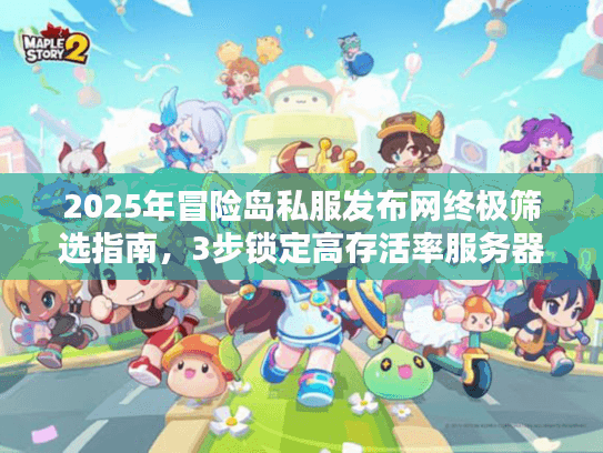 2025年冒险岛私服发布网终极筛选指南，3步锁定高存活率服务器