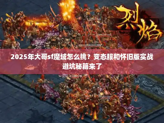 2025年大哥sf魔域怎么挑?变态服和怀旧版实战避坑秘籍来了 2025年大哥sf魔域怎么挑?变态服和怀旧版实战避坑秘籍来了