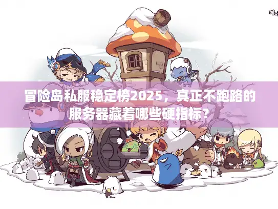 冒险岛私服稳定榜2025，真正不跑路的服务器藏着哪些硬指标？