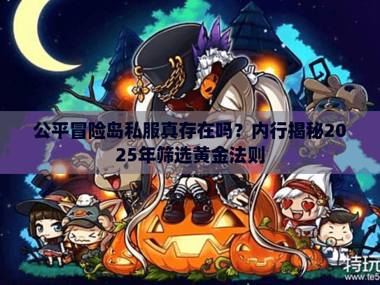 公平冒险岛私服真存在吗？内行揭秘2025年筛选黄金法则