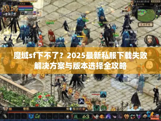 魔域sf下不了？2025最新私服下载失败解决方案与版本选择全攻略