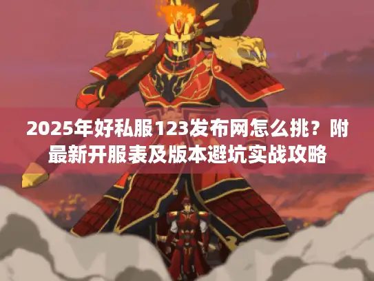 2025年好私服123发布网怎么挑？附最新开服表及版本避坑实战攻略