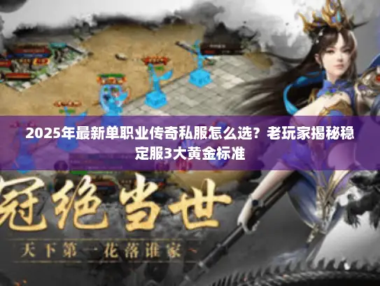 2025年最新单职业传奇私服怎么选？老玩家揭秘稳定服3大黄金标准