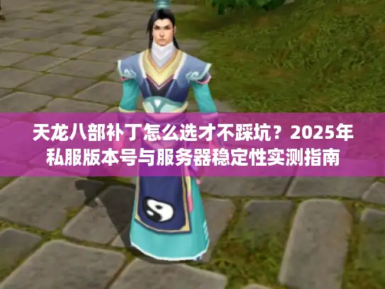 天龙八部补丁怎么选才不踩坑？2025年私服版本号与服务器稳定性实测指南
