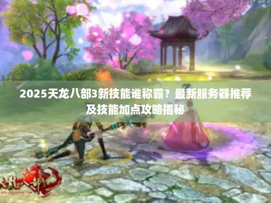 2025天龙八部3新技能谁称霸?最新服务器推荐及技能加点攻略揭秘 2025天龙八部3新技能谁称霸?最新服务器推荐及技能加点攻略揭秘