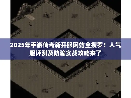 2025年手游传奇新开服网站全搜罗！人气服评测及防骗实战攻略来了