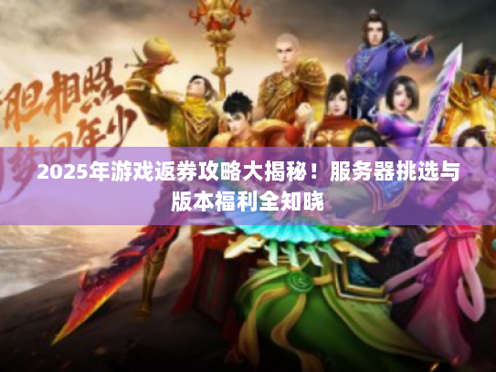 2025年游戏返券攻略大揭秘！服务器挑选与版本福利全知晓