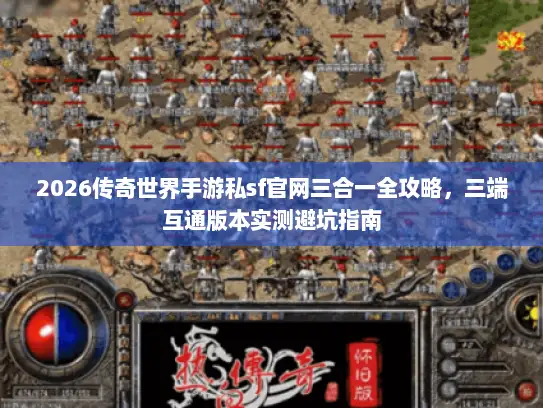 2026传奇世界手游私sf官网三合一全攻略，三端互通版本实测避坑指南