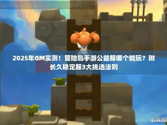 2025年GM实测！冒险岛手游公益服哪个能玩？附长久稳定服3大挑选法则