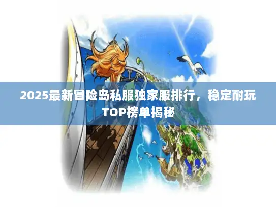 2025最新冒险岛私服独家服排行,稳定耐玩TOP榜单揭秘 2025最新冒险岛私服独家服排行,稳定耐玩TOP榜单揭秘