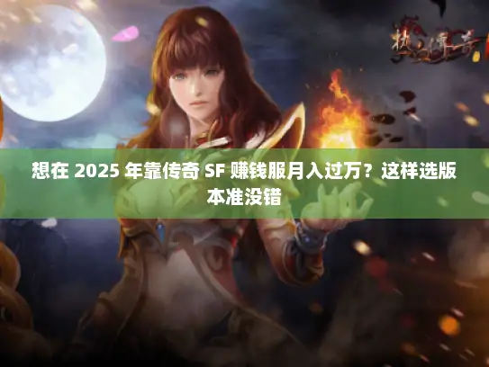 想在 2025 年靠传奇 SF 赚钱服月入过万？这样选版本准没错