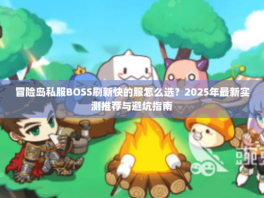 冒险岛私服BOSS刷新快的服怎么选？2025年最新实测推荐与避坑指南
