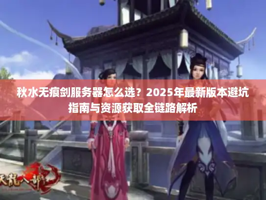 秋水无痕剑服务器怎么选?2025年最新版本避坑指南与资源获取全链路解析 秋水无痕剑服务器怎么选?2025年最新版本避坑指南与资源获取全链路解析