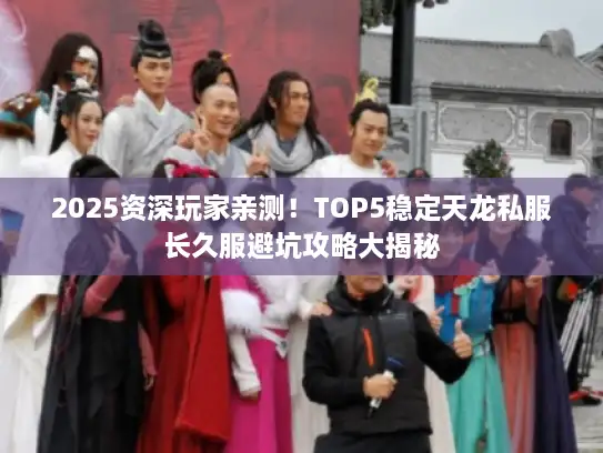 2025资深玩家亲测!TOP5稳定天龙私服长久服避坑攻略大揭秘 2025资深玩家亲测!TOP5稳定天龙私服长久服避坑攻略大揭秘