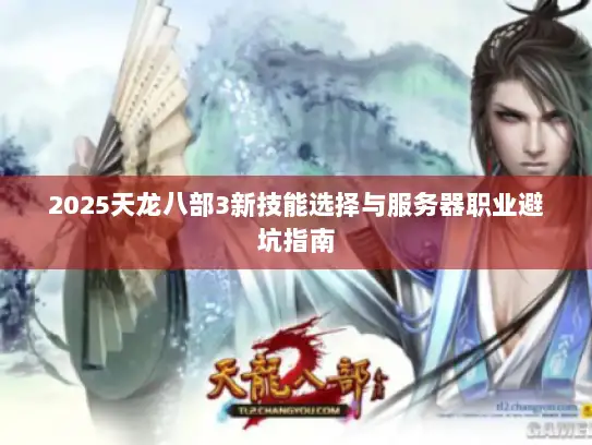 2025天龙八部3新技能选择与服务器职业避坑指南
