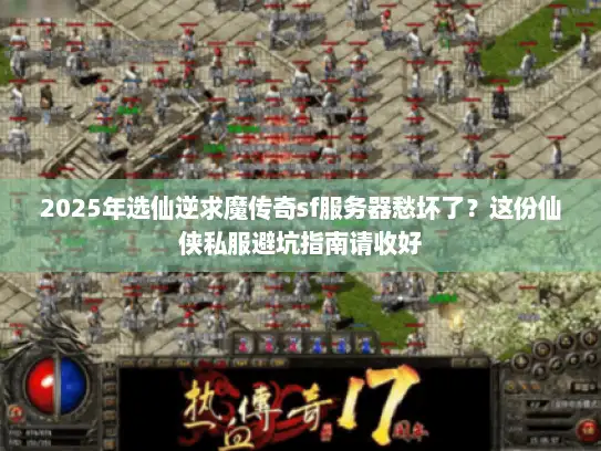 2025年选仙逆求魔传奇sf服务器愁坏了?这份仙侠私服避坑指南请收好 2025年选仙逆求魔传奇sf服务器愁坏了?这份仙侠私服避坑指南请收好