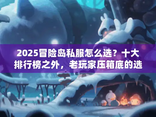 2025冒险岛私服怎么选？十大排行榜之外，老玩家压箱底的选服策略