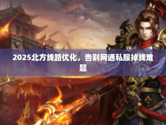 2025北方线路优化,告别网通私服掉线难题 2025北方线路优化,告别网通私服掉线难题