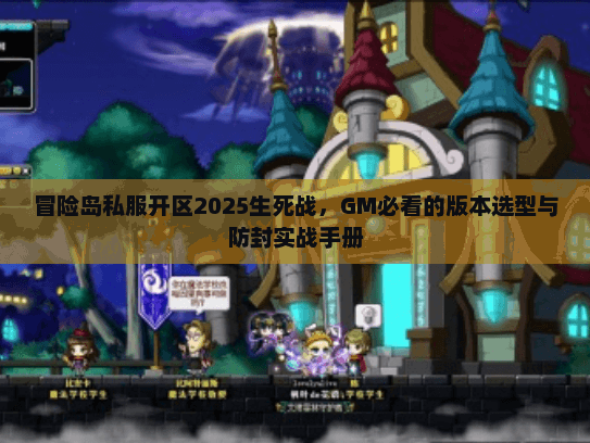 冒险岛私服开区2025生死战,GM必看的版本选型与防封实战手册 冒险岛私服开区2025生死战,GM必看的版本选型与防封实战手册