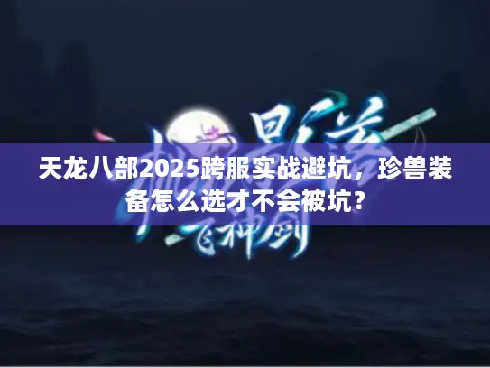 天龙八部2025跨服实战避坑，珍兽装备怎么选才不会被坑？