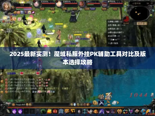 2025最新实测！魔域私服外挂PK辅助工具对比及版本选择攻略