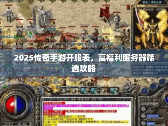 2025传奇手游开服表，高福利服务器筛选攻略