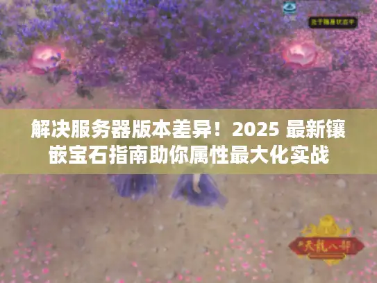 解决服务器版本差异！2025 最新镶嵌宝石指南助你属性最大化实战