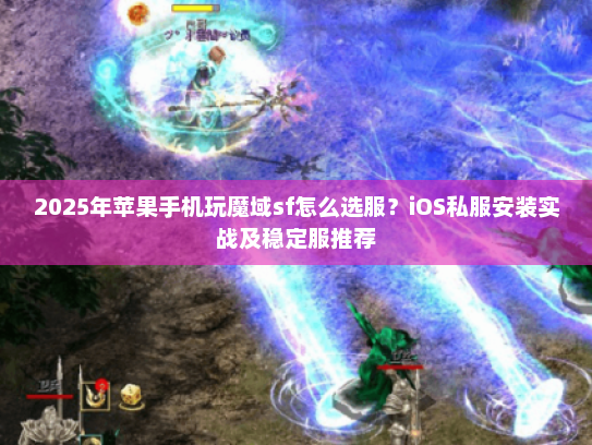 2025年苹果手机玩魔域sf怎么选服？iOS私服安装实战及稳定服推荐