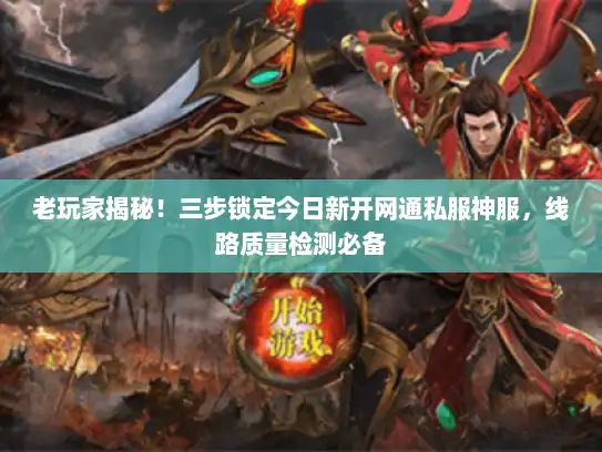 老玩家揭秘！三步锁定今日新开网通私服神服，线路质量检测必备