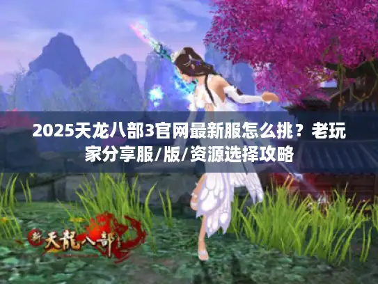 2025天龙八部3官网最新服怎么挑?老玩家分享服/版/资源选择攻略 2025天龙八部3官网最新服怎么挑?老玩家分享服/版/资源选择攻略