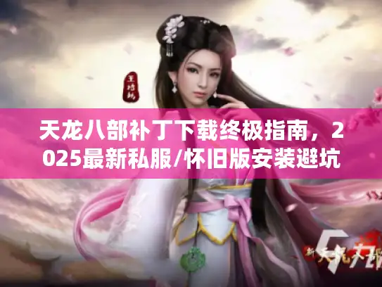 天龙八部补丁下载终极指南，2025最新私服/怀旧版安装避坑全解析