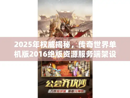 2025年权威揭秘，传奇世界单机版2016绝版资源服务端架设与版本选型指南