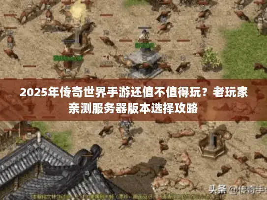 2025年传奇世界手游还值不值得玩？老玩家亲测服务器版本选择攻略