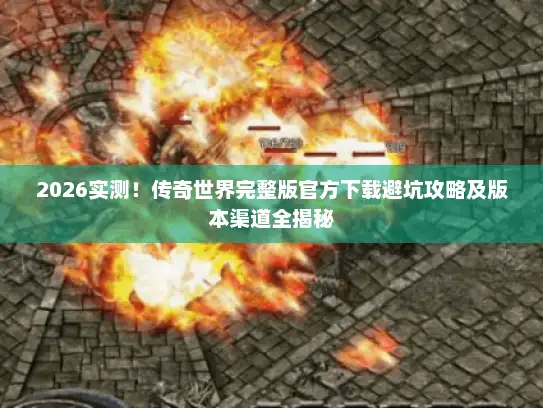 2026实测！传奇世界完整版官方下载避坑攻略及版本渠道全揭秘