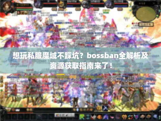 想玩私服魔域不踩坑？bossban全解析及资源获取指南来了！