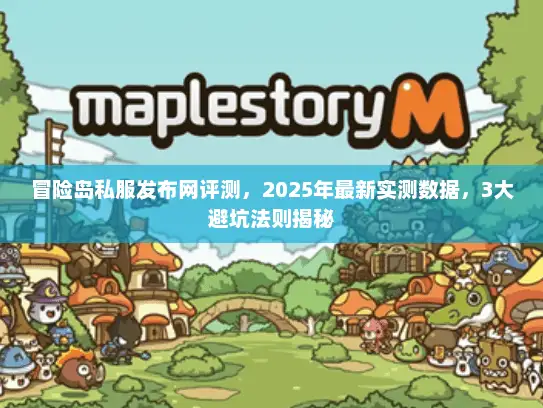 冒险岛私服发布网评测，2025年最新实测数据，3大避坑法则揭秘