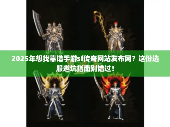 2025年想找靠谱手游sf传奇网站发布网？这份选服避坑指南别错过！