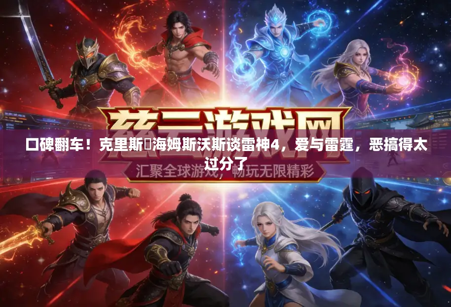 口碑翻车！克里斯・海姆斯沃斯谈雷神4，爱与雷霆，恶搞得太过分了