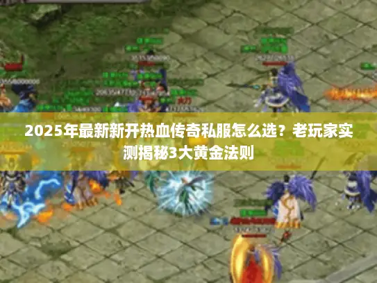 2025年最新新开热血传奇私服怎么选？老玩家实测揭秘3大黄金法则