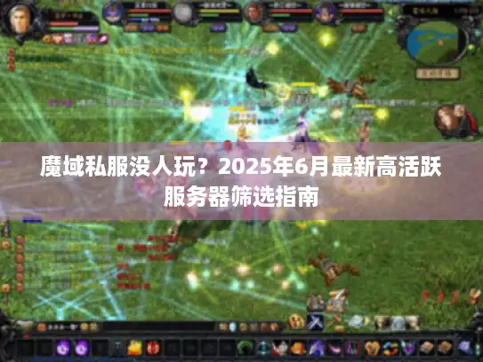 魔域私服没人玩？2025年6月最新高活跃服务器筛选指南