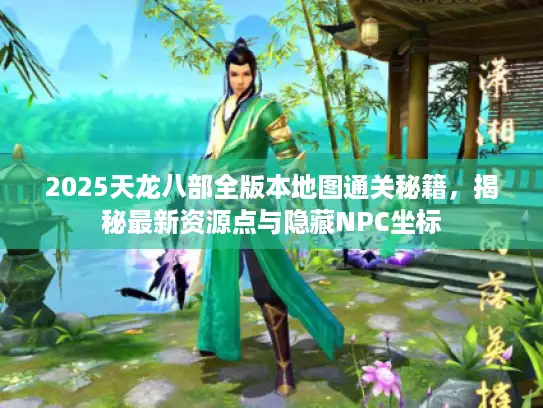 2025天龙八部全版本地图通关秘籍，揭秘最新资源点与隐藏NPC坐标