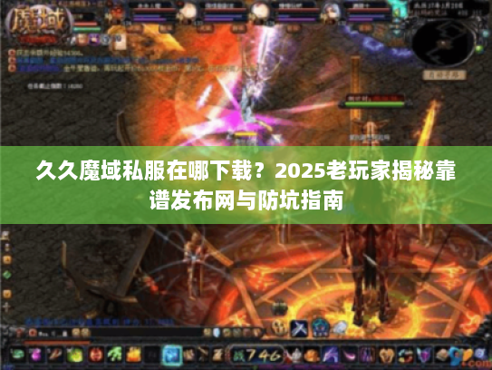 久久魔域私服在哪下载？2025老玩家揭秘靠谱发布网与防坑指南