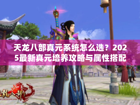 天龙八部真元系统怎么选？2025最新真元培养攻略与属性搭配全解析