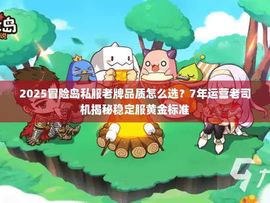 2025冒险岛私服老牌品质怎么选？7年运营老司机揭秘稳定服黄金标准