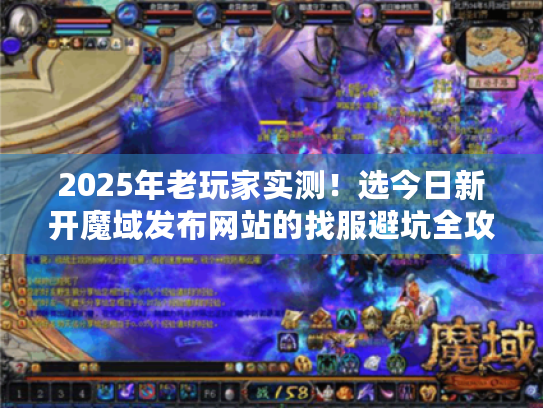 2025年老玩家实测！选今日新开魔域发布网站的找服避坑全攻略