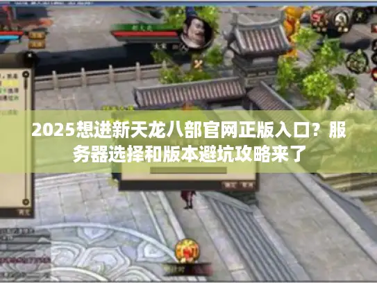 2025想进新天龙八部官网正版入口？服务器选择和版本避坑攻略来了
